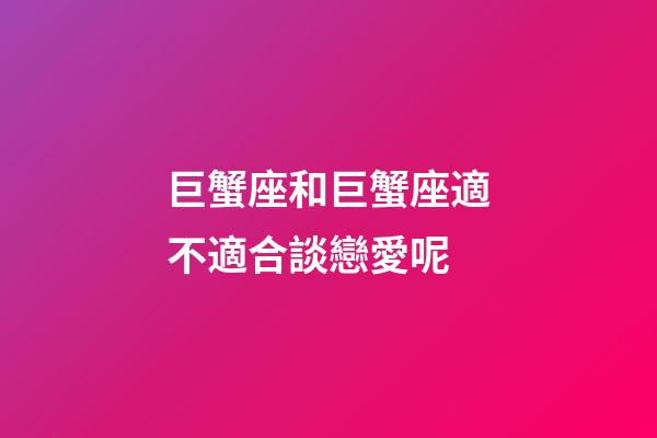 巨蟹座和巨蟹座適不適合談戀愛呢-第1張-星座運勢-玄機派
