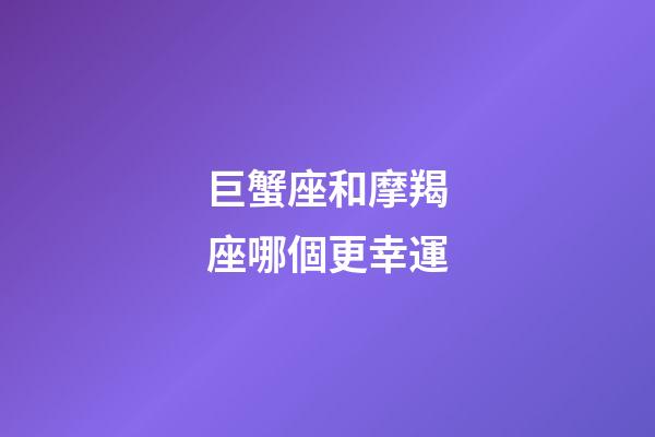 巨蟹座和摩羯座哪個更幸運-第1張-星座運勢-玄機派