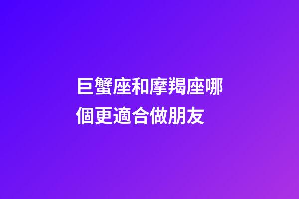 巨蟹座和摩羯座哪個更適合做朋友-第1張-星座運勢-玄機派