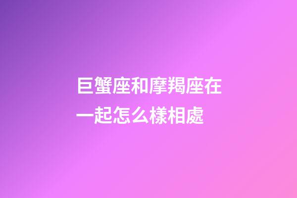 巨蟹座和摩羯座在一起怎么樣相處-第1張-星座運(yùn)勢(shì)-玄機(jī)派