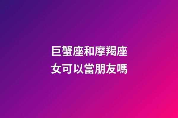 巨蟹座和摩羯座女可以當朋友嗎-第1張-星座運勢-玄機派