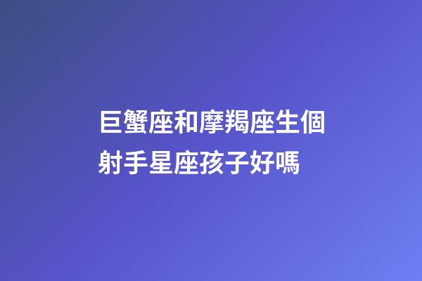 巨蟹座和摩羯座生個射手星座孩子好嗎-第1張-星座運勢-玄機派