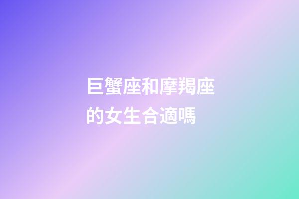 巨蟹座和摩羯座的女生合適嗎-第1張-星座運勢-玄機派