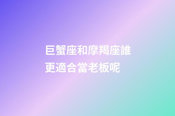 巨蟹座和摩羯座誰更適合當老板呢-第1張-星座運勢-玄機派