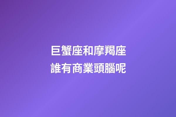 巨蟹座和摩羯座誰有商業頭腦呢-第1張-星座運勢-玄機派