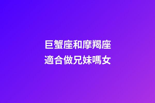 巨蟹座和摩羯座適合做兄妹嗎女-第1張-星座運勢-玄機派