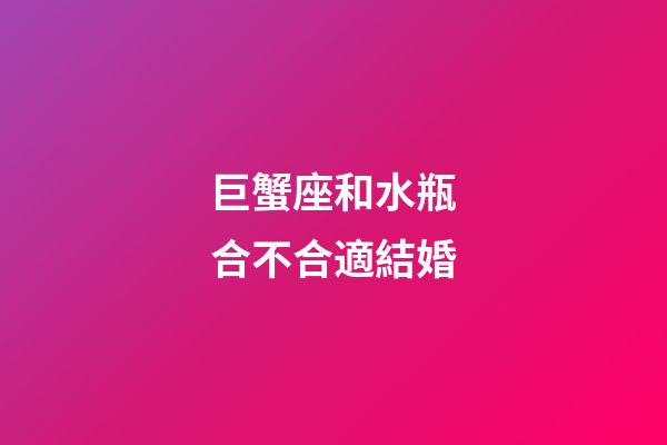 巨蟹座和水瓶合不合適結婚-第1張-星座運勢-玄機派
