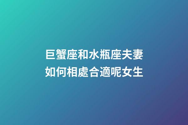 巨蟹座和水瓶座夫妻如何相處合適呢女生-第1張-星座運勢-玄機派