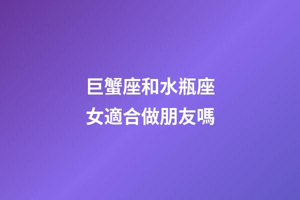 巨蟹座和水瓶座女適合做朋友嗎-第1張-星座運勢-玄機派