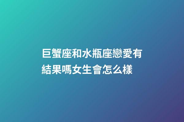 巨蟹座和水瓶座戀愛有結果嗎女生會怎么樣-第1張-星座運勢-玄機派