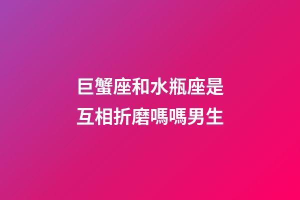 巨蟹座和水瓶座是互相折磨嗎嗎男生-第1張-星座運(yùn)勢(shì)-玄機(jī)派