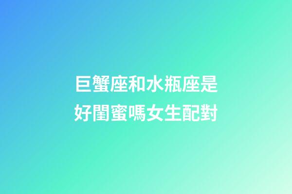 巨蟹座和水瓶座是好閨蜜嗎女生配對-第1張-星座運(yùn)勢-玄機(jī)派