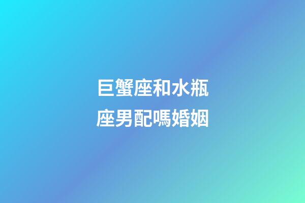 巨蟹座和水瓶座男配嗎婚姻-第1張-星座運勢-玄機派