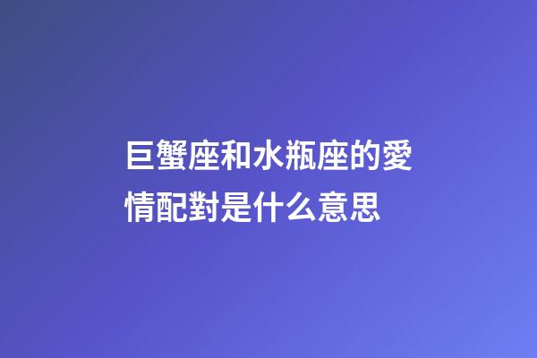巨蟹座和水瓶座的愛情配對是什么意思-第1張-星座運勢-玄機派