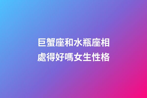 巨蟹座和水瓶座相處得好嗎女生性格-第1張-星座運勢-玄機派