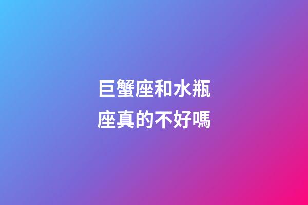 巨蟹座和水瓶座真的不好嗎-第1張-星座運勢-玄機派