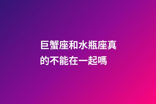 巨蟹座和水瓶座真的不能在一起嗎-第1張-星座運勢-玄機派
