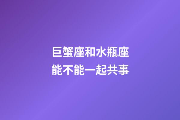 巨蟹座和水瓶座能不能一起共事-第1張-星座運勢-玄機派