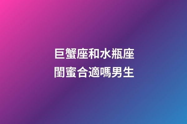巨蟹座和水瓶座閨蜜合適嗎男生-第1張-星座運勢-玄機派