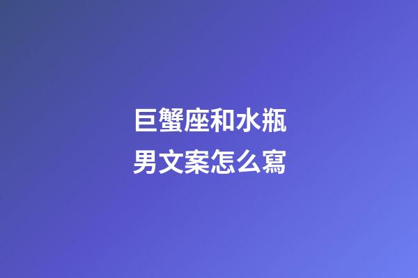 巨蟹座和水瓶男文案怎么寫-第1張-星座運勢-玄機派