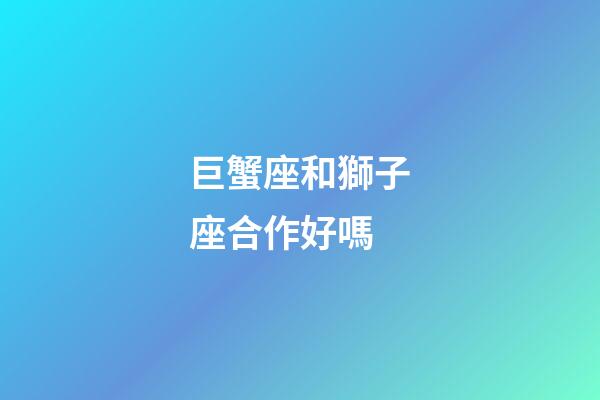 巨蟹座和獅子座合作好嗎-第1張-星座運勢-玄機派