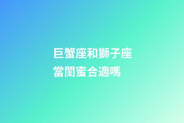 巨蟹座和獅子座當閨蜜合適嗎-第1張-星座運勢-玄機派