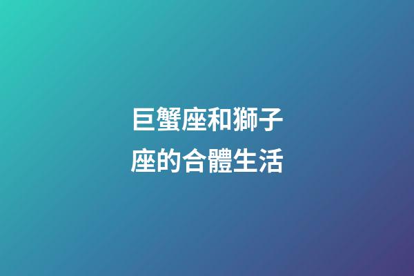 巨蟹座和獅子座的合體生活