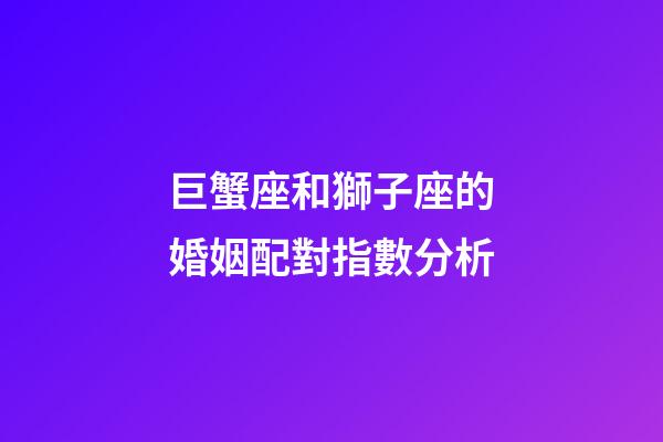 巨蟹座和獅子座的婚姻配對指數分析-第1張-星座運勢-玄機派