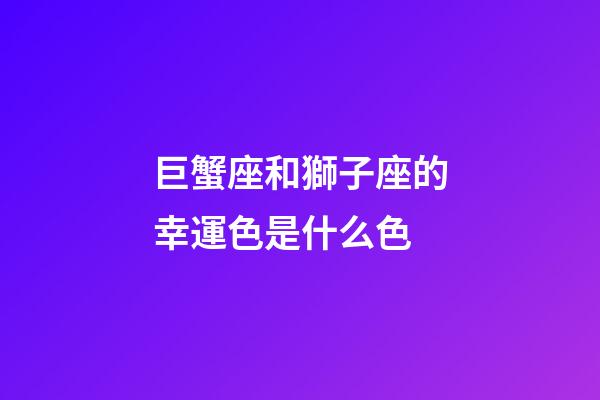 巨蟹座和獅子座的幸運色是什么色-第1張-星座運勢-玄機派