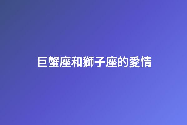 巨蟹座和獅子座的愛情-第1張-星座運勢-玄機派