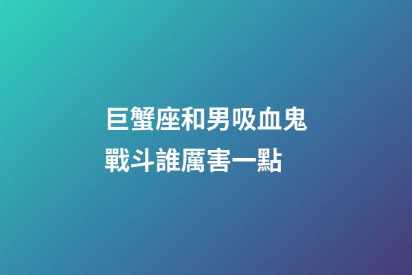 巨蟹座和男吸血鬼戰斗誰厲害一點-第1張-星座運勢-玄機派