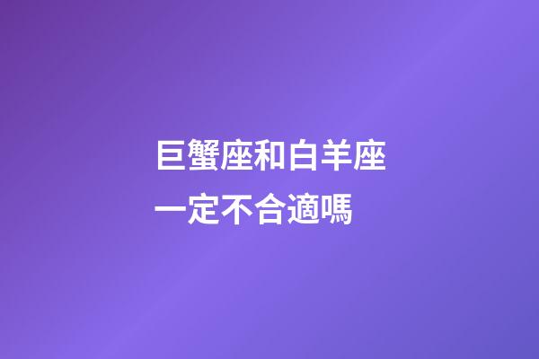 巨蟹座和白羊座一定不合適嗎-第1張-星座運勢-玄機派