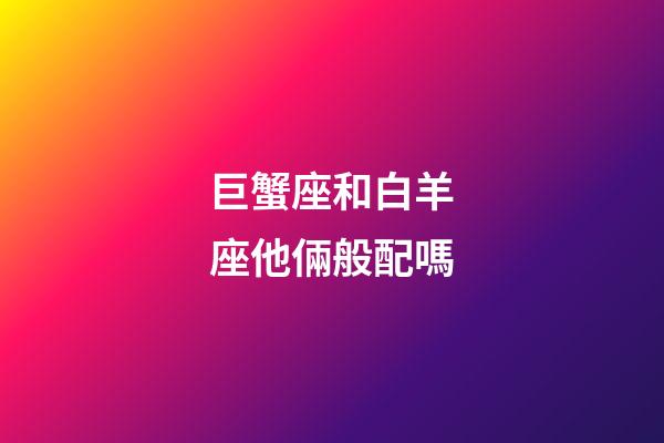 巨蟹座和白羊座他倆般配嗎-第1張-星座運(yùn)勢(shì)-玄機(jī)派