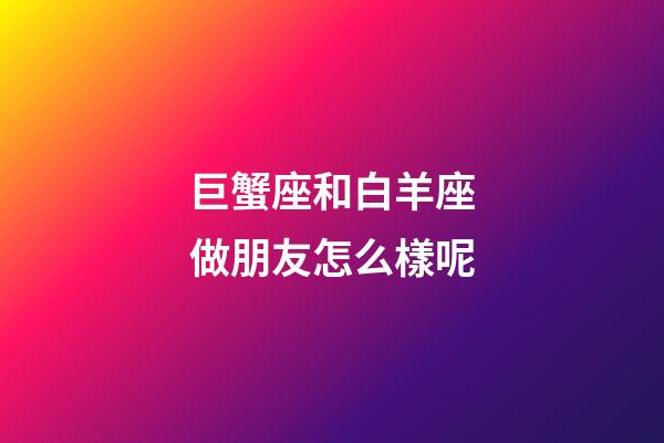 巨蟹座和白羊座做朋友怎么樣呢-第1張-星座運(yùn)勢(shì)-玄機(jī)派