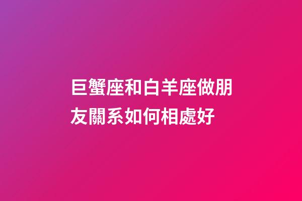 巨蟹座和白羊座做朋友關系如何相處好-第1張-星座運勢-玄機派