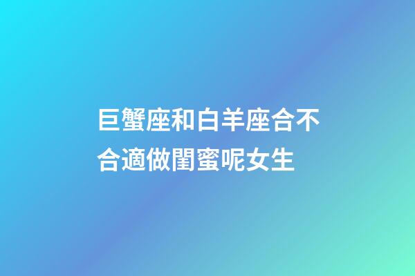 巨蟹座和白羊座合不合適做閨蜜呢女生-第1張-星座運勢-玄機派