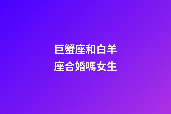巨蟹座和白羊座合婚嗎女生-第1張-星座運(yùn)勢(shì)-玄機(jī)派