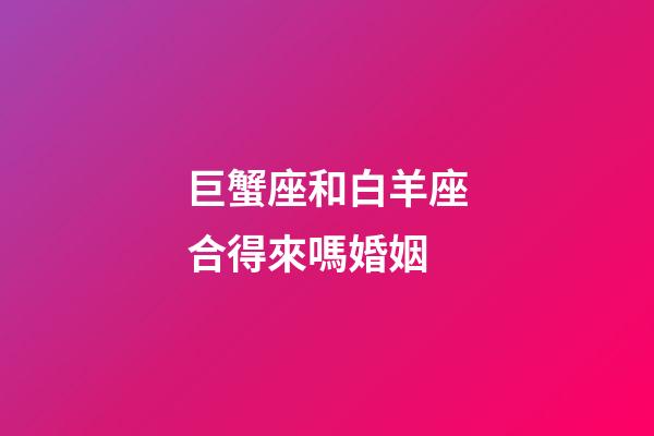 巨蟹座和白羊座合得來嗎婚姻-第1張-星座運勢-玄機派