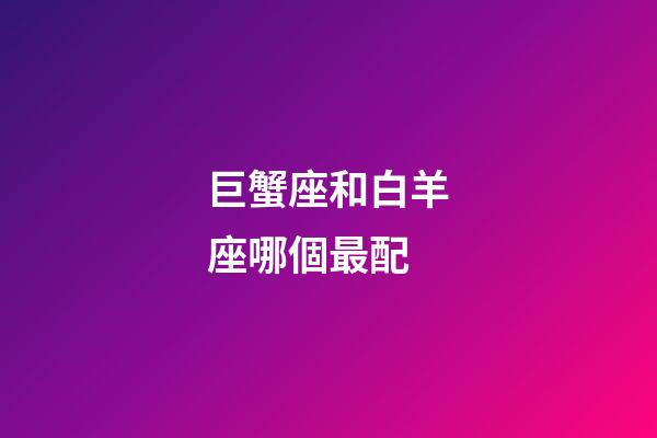 巨蟹座和白羊座哪個最配-第1張-星座運勢-玄機派