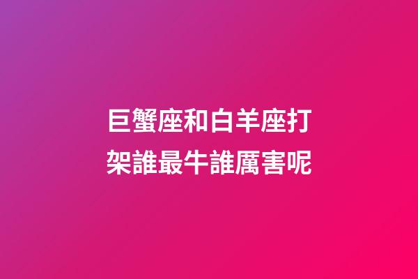 巨蟹座和白羊座打架誰最牛誰厲害呢-第1張-星座運勢-玄機派