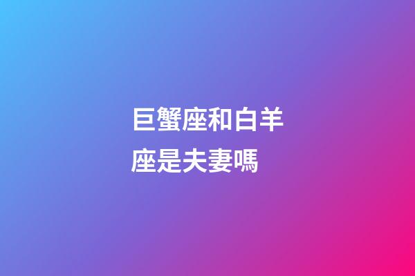 巨蟹座和白羊座是夫妻嗎-第1張-星座運勢-玄機派