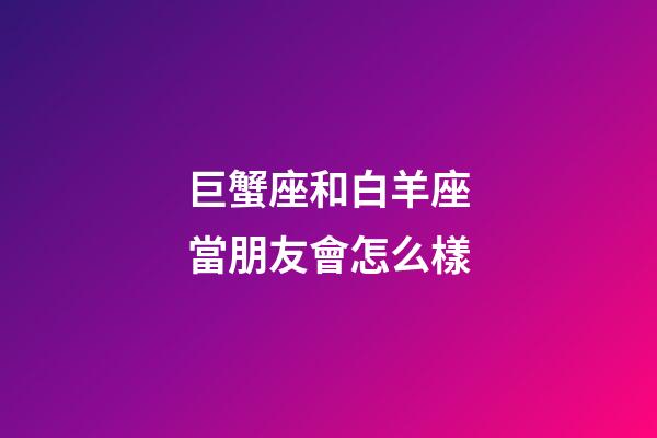 巨蟹座和白羊座當朋友會怎么樣-第1張-星座運勢-玄機派