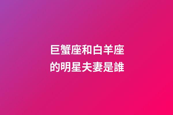 巨蟹座和白羊座的明星夫妻是誰-第1張-星座運勢-玄機派