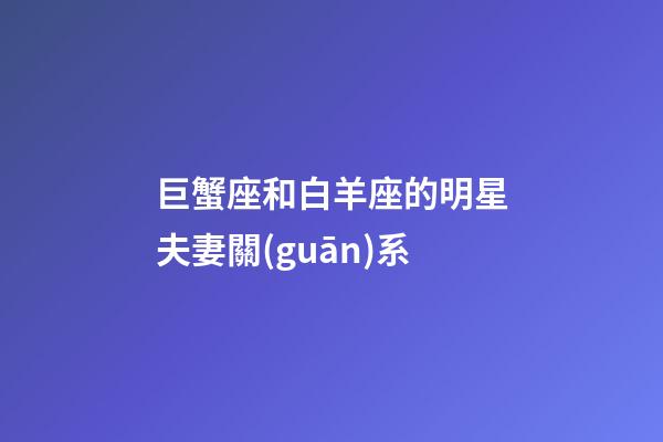 巨蟹座和白羊座的明星夫妻關(guān)系