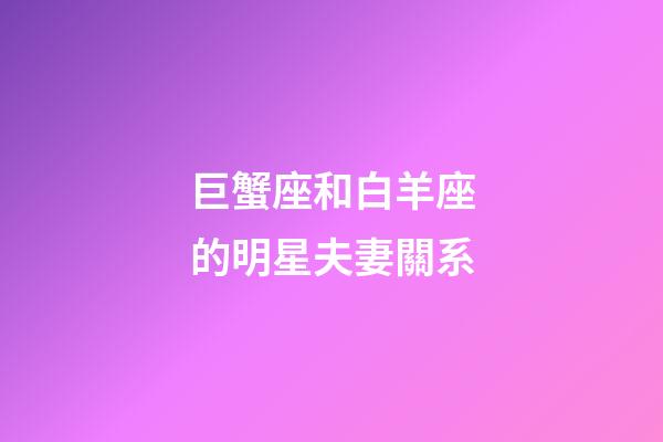 巨蟹座和白羊座的明星夫妻關系-第1張-星座運勢-玄機派