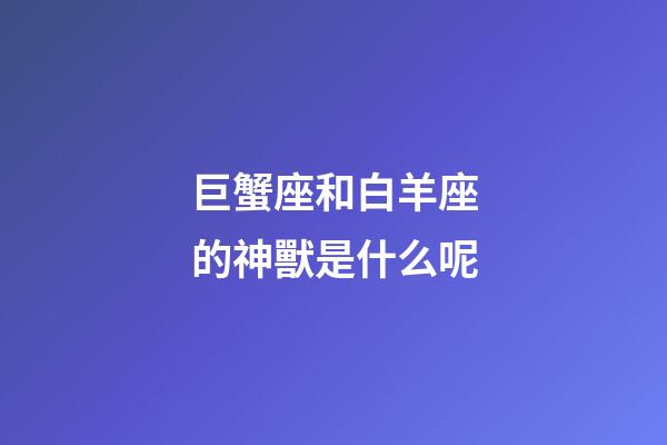 巨蟹座和白羊座的神獸是什么呢-第1張-星座運勢-玄機派