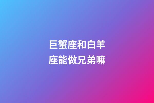巨蟹座和白羊座能做兄弟嘛-第1張-星座運勢-玄機派