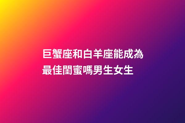 巨蟹座和白羊座能成為最佳閨蜜嗎男生女生-第1張-星座運勢-玄機派