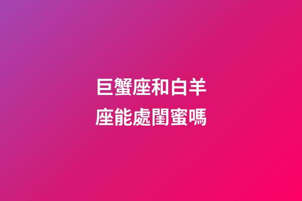 巨蟹座和白羊座能處閨蜜嗎-第1張-星座運勢-玄機派