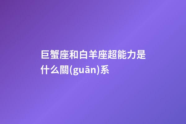 巨蟹座和白羊座超能力是什么關(guān)系